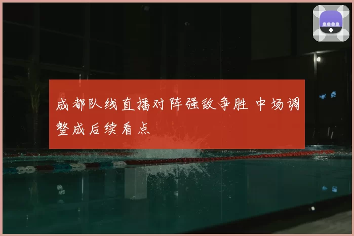 成都队线直播对阵强敌争胜 中场调整成后续看点