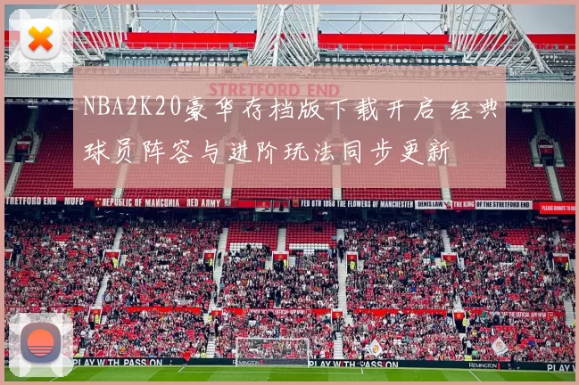 NBA2K20豪华存档版下载开启 经典球员阵容与进阶玩法同步更新