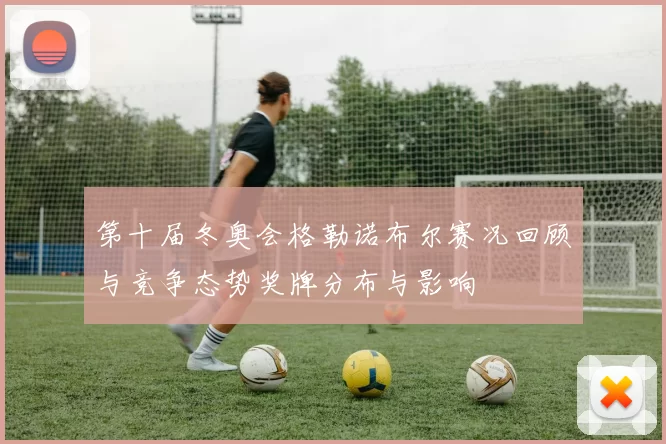第十届冬奥会格勒诺布尔赛况回顾与竞争态势奖牌分布与影响