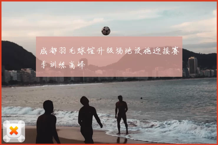 成都羽毛球馆升级场地设施迎接赛季训练高峰