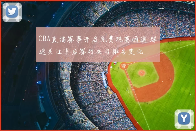 CBA直播赛事开启免费观赛通道 球迷关注季后赛对决与排名变化