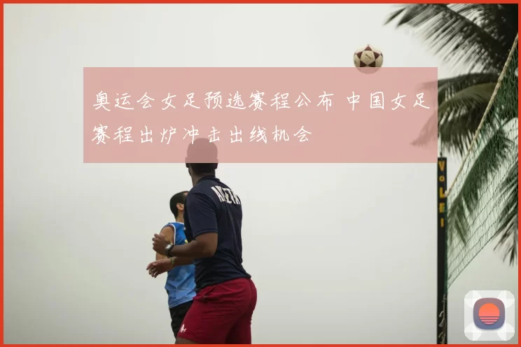 奥运会女足预选赛程公布 中国女足赛程出炉冲击出线机会
