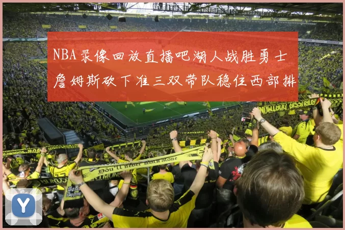NBA录像回放直播吧湖人战胜勇士 詹姆斯砍下准三双带队稳住西部排名