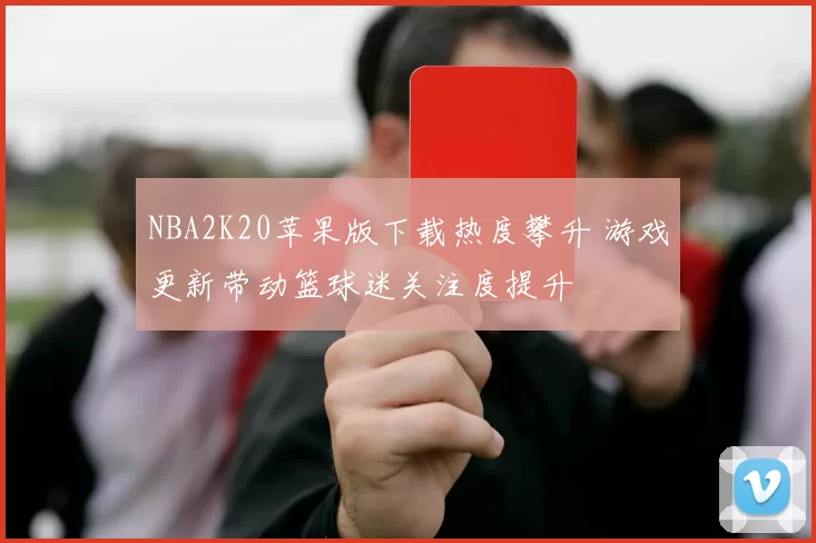 NBA2K20苹果版下载热度攀升 游戏更新带动篮球迷关注度提升