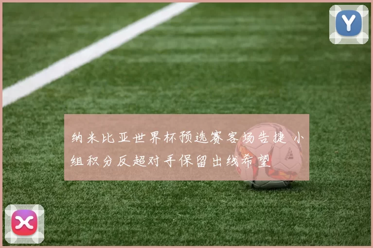 纳米比亚世界杯预选赛客场告捷 小组积分反超对手保留出线希望
