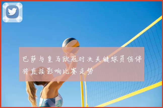 巴萨与皇马欧冠对决关键球员伤停将直接影响比赛走势