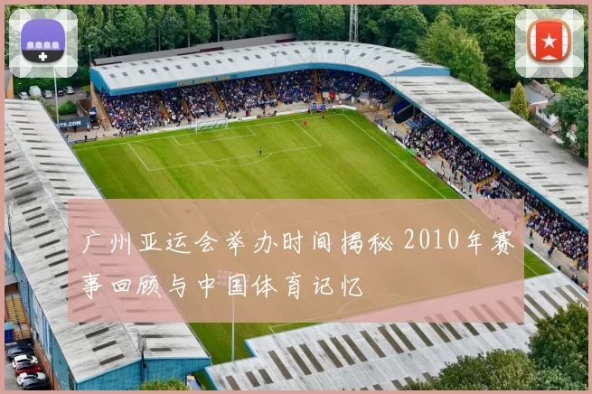 广州亚运会举办时间揭秘 2010年赛事回顾与中国体育记忆
