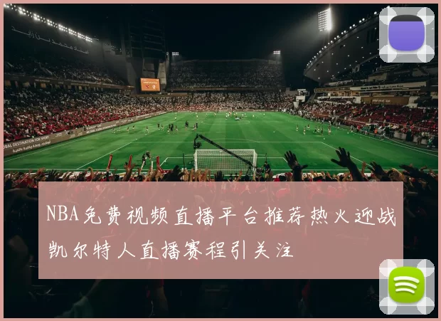 NBA免费视频直播平台推荐热火迎战凯尔特人直播赛程引关注