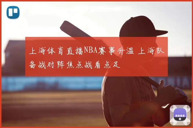 上海体育直播NBA赛事升温 上海队备战对阵焦点战看点足