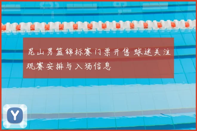 昆山男篮锦标赛门票开售 球迷关注观赛安排与入场信息