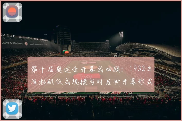 第十届奥运会开幕式回顾：1932年洛杉矶仪式规模与对后世开幕形式影响