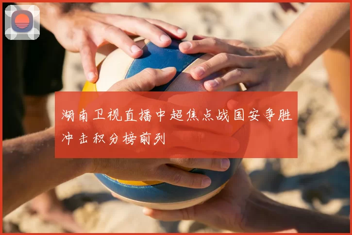 湖南卫视直播中超焦点战国安争胜冲击积分榜前列