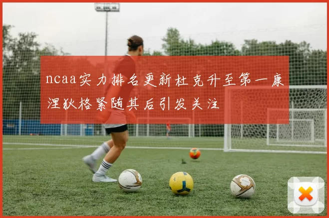ncaa实力排名更新杜克升至第一康涅狄格紧随其后引发关注
