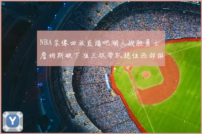 NBA录像回放直播吧湖人战胜勇士 詹姆斯砍下准三双带队稳住西部排名