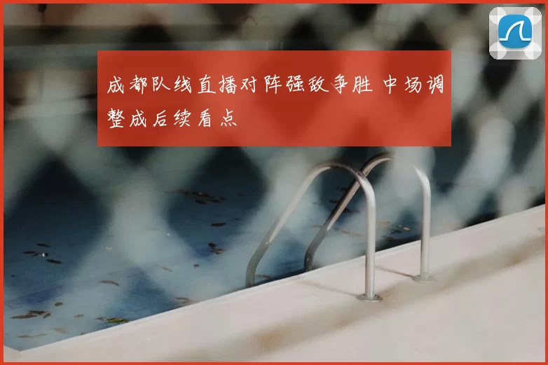 成都队线直播对阵强敌争胜 中场调整成后续看点