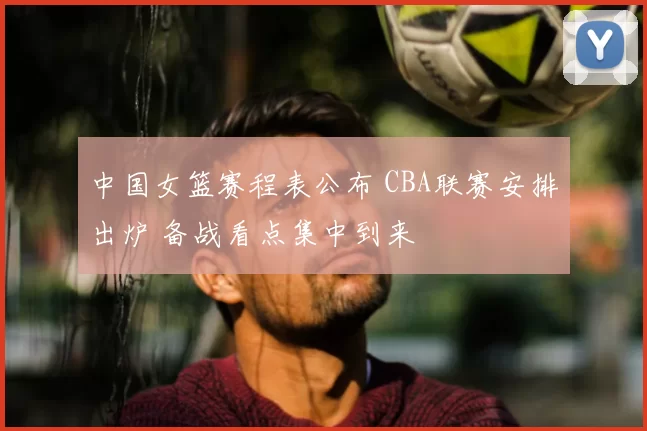 中国女篮赛程表公布 CBA联赛安排出炉 备战看点集中到来