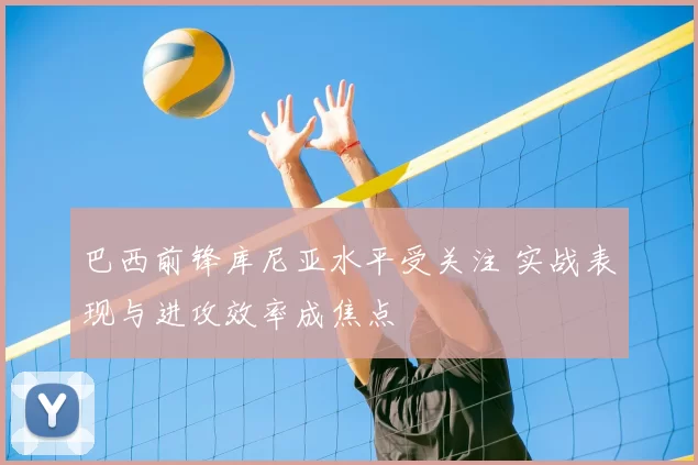 巴西前锋库尼亚水平受关注 实战表现与进攻效率成焦点