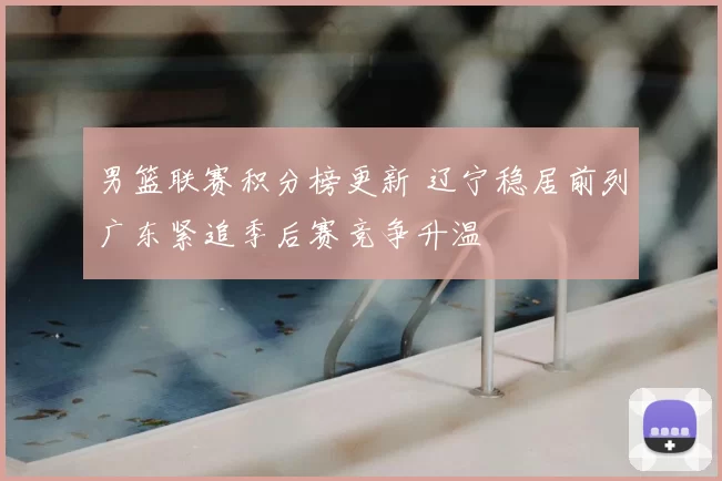 男篮联赛积分榜更新 辽宁稳居前列广东紧追季后赛竞争升温