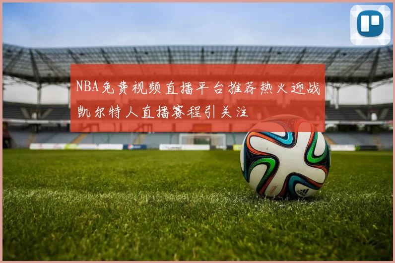 NBA免费视频直播平台推荐热火迎战凯尔特人直播赛程引关注