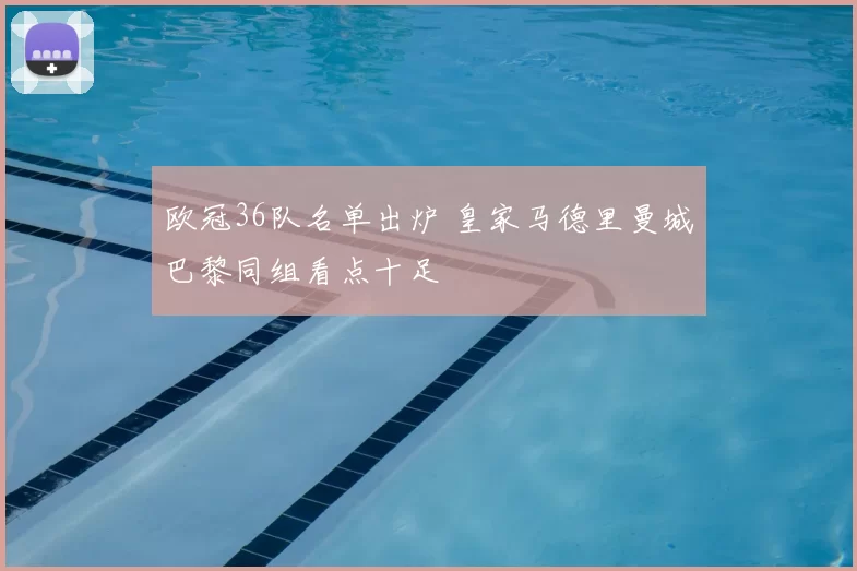 欧冠36队名单出炉 皇家马德里曼城巴黎同组看点十足
