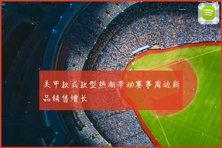 美甲款式款型热潮带动赛事周边新品销售增长