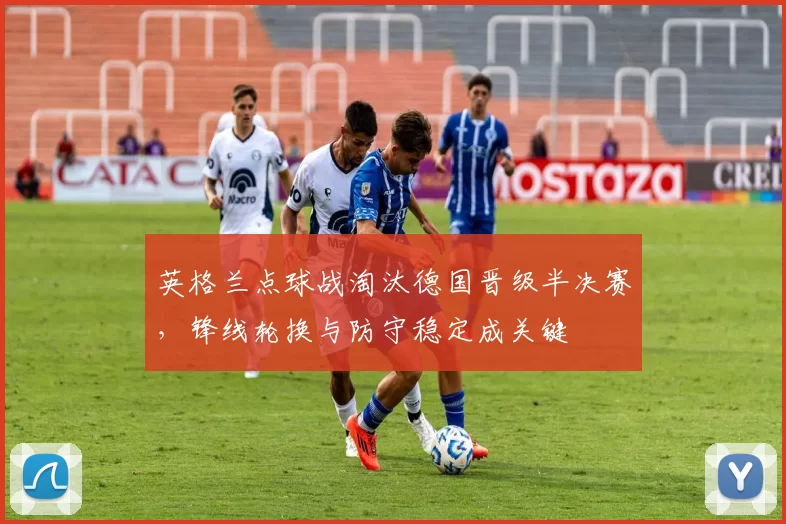 英格兰点球战淘汰德国晋级半决赛，锋线轮换与防守稳定成关键