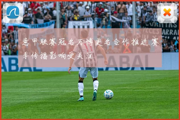 意甲联赛冠名万博更名合作推进 赛季传播影响受关注