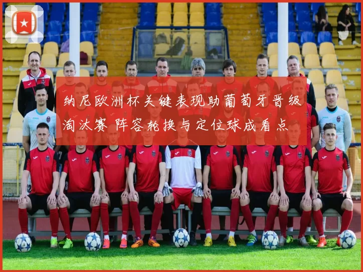 纳尼欧洲杯关键表现助葡萄牙晋级淘汰赛 阵容轮换与定位球成看点