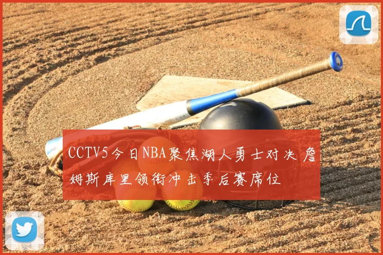 CCTV5今日NBA聚焦湖人勇士对决 詹姆斯库里领衔冲击季后赛席位