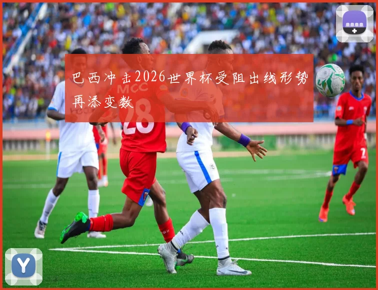 巴西冲击2026世界杯受阻出线形势再添变数