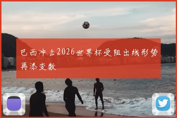巴西冲击2026世界杯受阻出线形势再添变数
