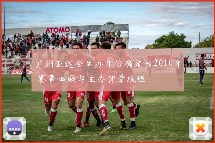 广州亚运会举办年份确定为2010年 赛事回顾与主办背景梳理