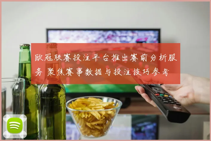 欧冠联赛投注平台推出赛前分析服务 聚焦赛事数据与投注技巧参考