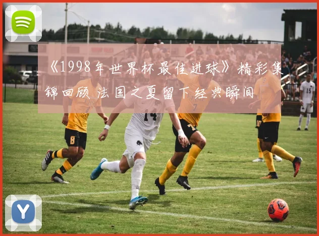 《1998年世界杯最佳进球》精彩集锦回顾 法国之夏留下经典瞬间