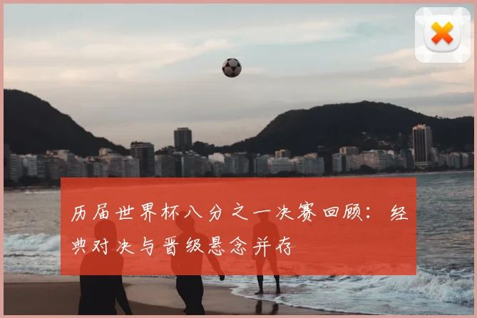 历届世界杯八分之一决赛回顾:经典对决与晋级悬念并存