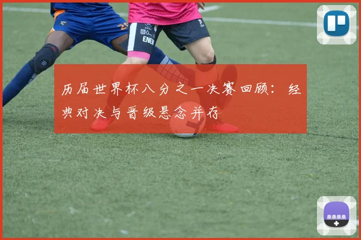 历届世界杯八分之一决赛回顾:经典对决与晋级悬念并存