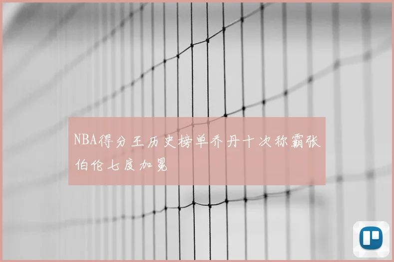 NBA得分王历史榜单乔丹十次称霸张伯伦七度加冕