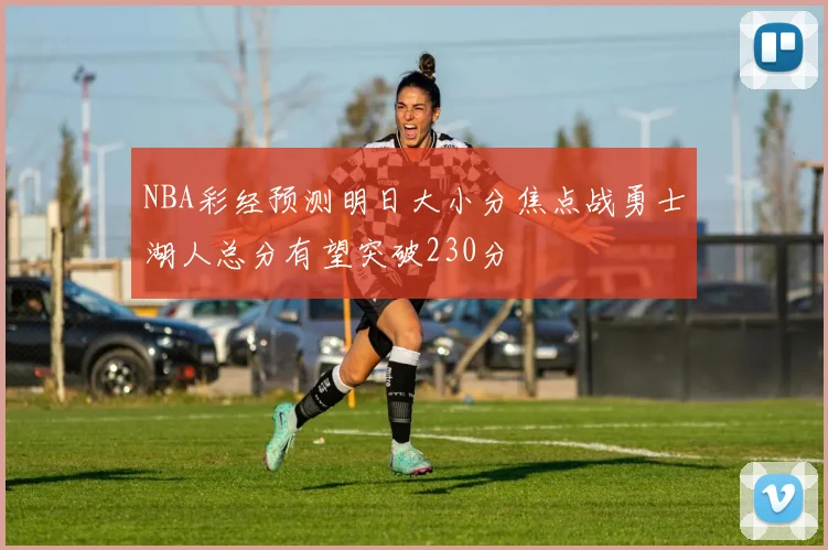 NBA彩经预测明日大小分焦点战勇士湖人总分有望突破230分