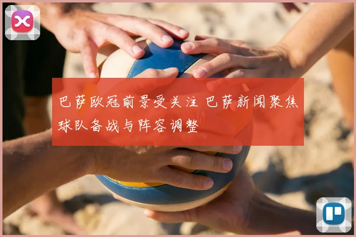 巴萨欧冠前景受关注 巴萨新闻聚焦球队备战与阵容调整