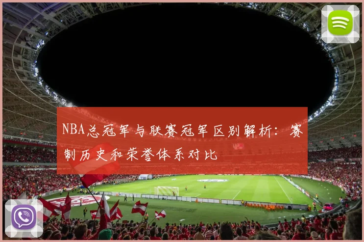 NBA总冠军与联赛冠军区别解析：赛制历史和荣誉体系对比