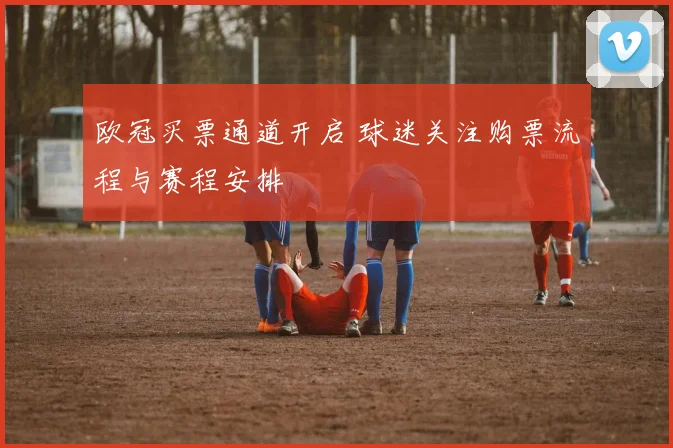 欧冠买票通道开启 球迷关注购票流程与赛程安排