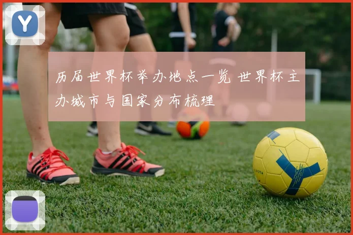 历届世界杯举办地点一览 世界杯主办城市与国家分布梳理