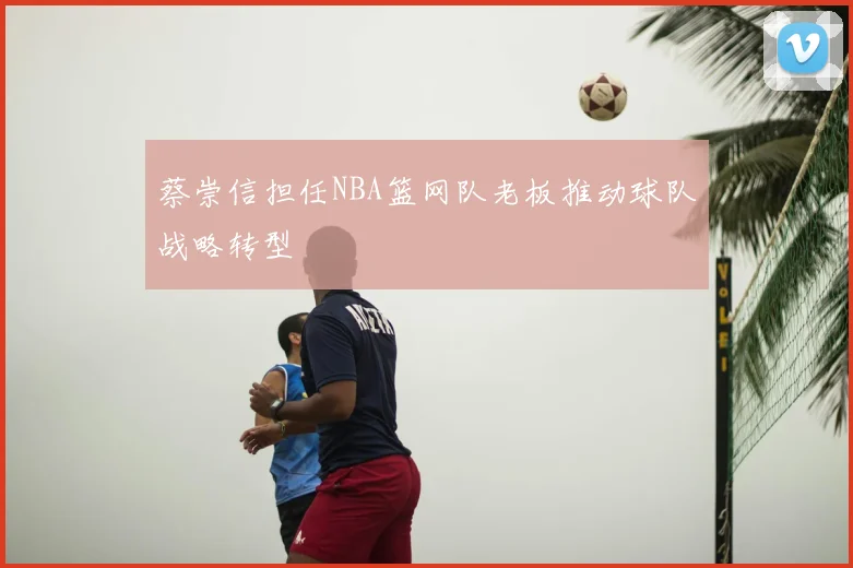 蔡崇信担任NBA篮网队老板推动球队战略转型