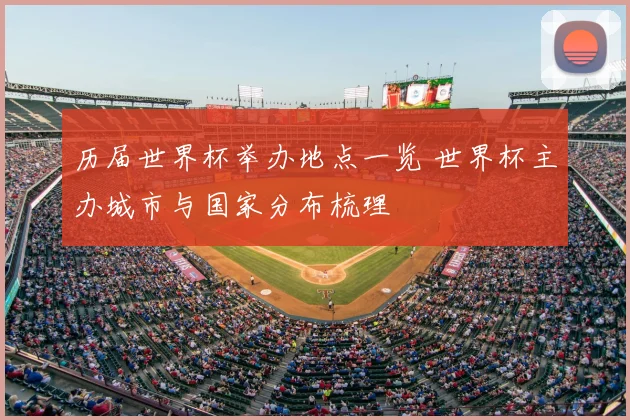 历届世界杯举办地点一览 世界杯主办城市与国家分布梳理