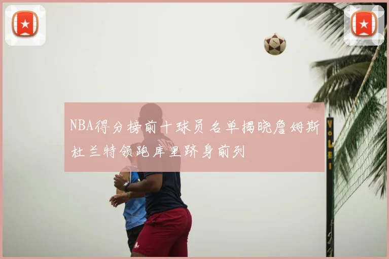 NBA得分榜前十球员名单揭晓詹姆斯杜兰特领跑库里跻身前列