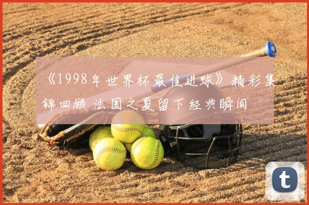 《1998年世界杯最佳进球》精彩集锦回顾 法国之夏留下经典瞬间