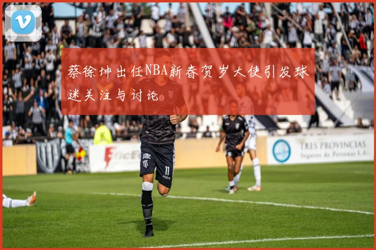 蔡徐坤出任NBA新春贺岁大使引发球迷关注与讨论